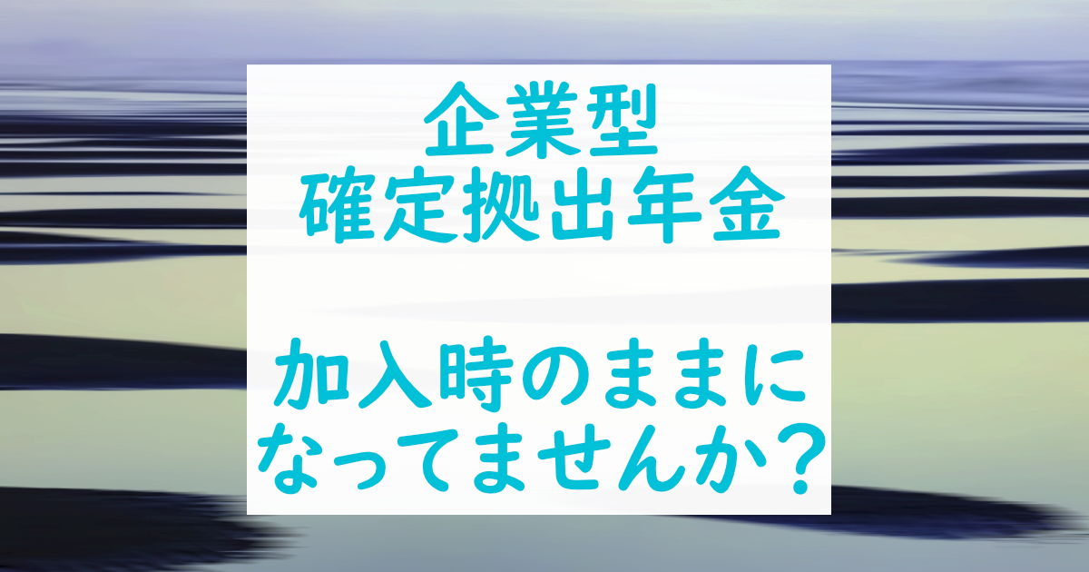 企業型確定拠出年金が加入した時のままになってませんか？
