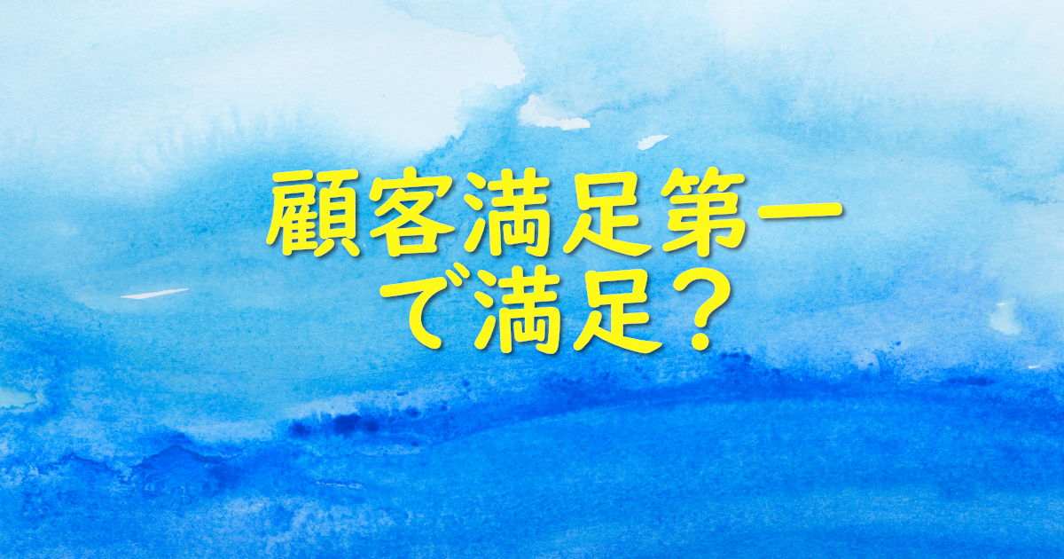 「顧客満足が第一」という言葉で満足してませんか？