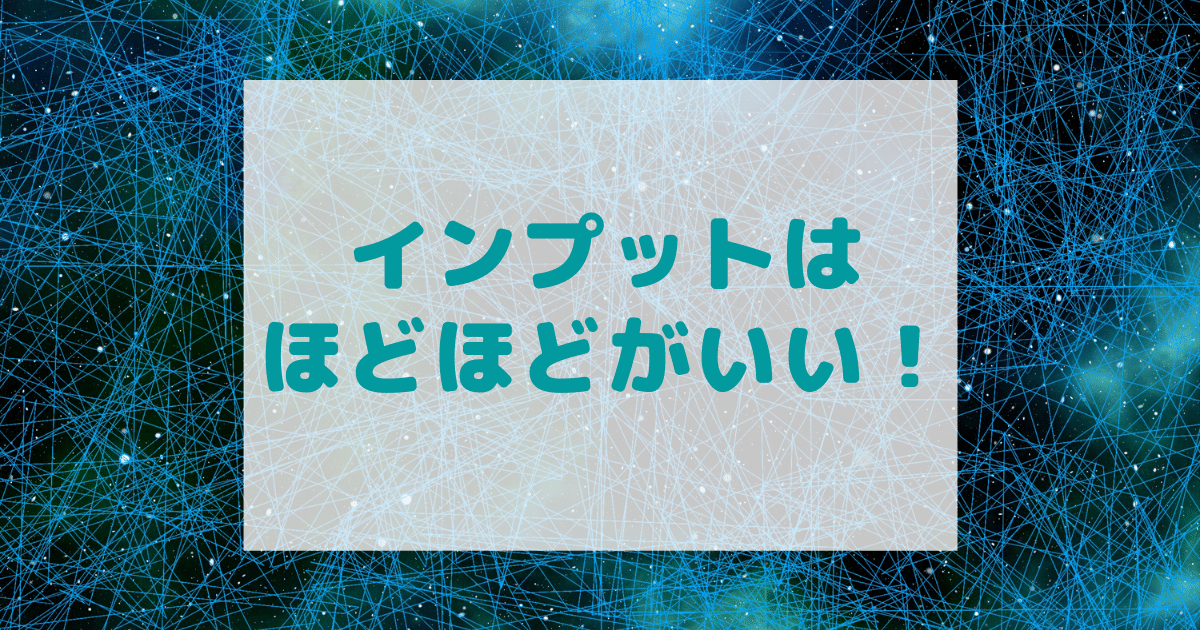 インプットを欲張るとインプットできない。ほどほどがいい。